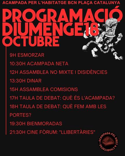 PROGRAMACIÓ DIUMENGE 18 D'OCTUBRE
9:00 esmorzar
10:30 acampada neta
12:00 assemblea no mixte i dissidències
13:30 dinar
15:00 assemblea comisions
17:00 Taula de debat: qué és l'acampada?
18:00 Taula de debat: qué fem amb les portes?
19:30 Bienmoradas
21:30 cine fòrum: "Llibertàries"